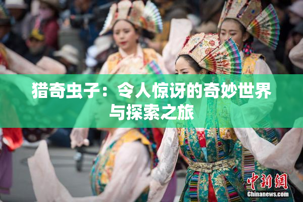 猎奇虫子：令人惊讶的奇妙世界与探索之旅