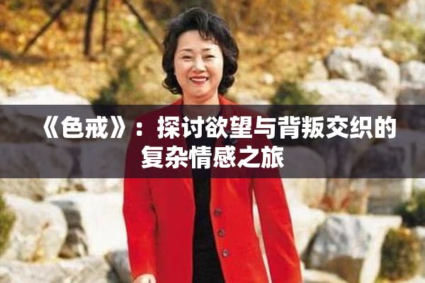 《色戒》：探讨欲望与背叛交织的复杂情感之旅