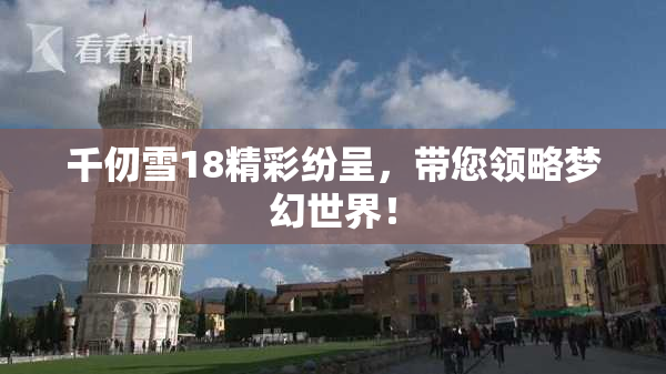 千仞雪18精彩纷呈，带您领略梦幻世界！