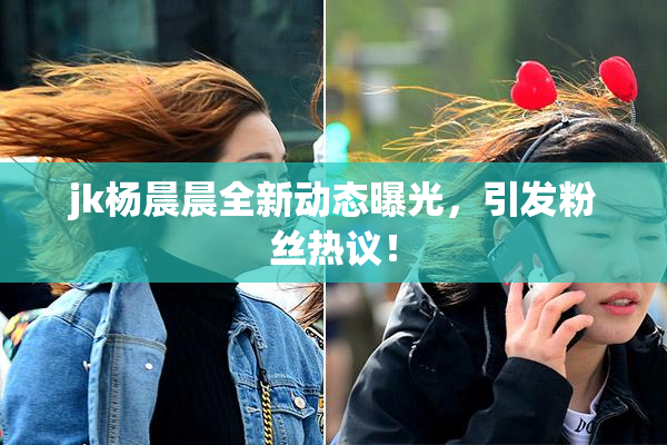 jk杨晨晨全新动态曝光，引发粉丝热议！