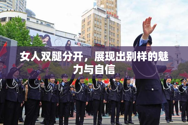 女人双腿分开，展现出别样的魅力与自信