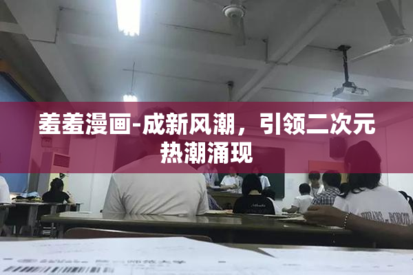 羞羞漫画-成新风潮，引领二次元热潮涌现