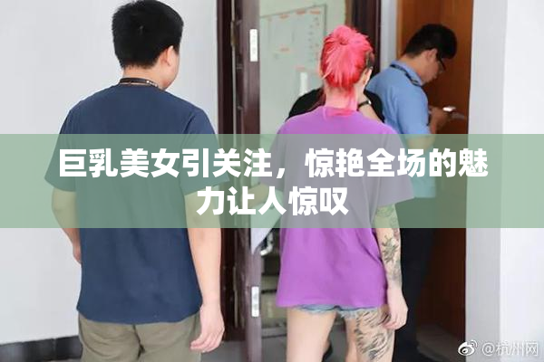 巨乳美女引关注，惊艳全场的魅力让人惊叹