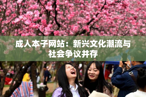 成人本子网站：新兴文化潮流与社会争议并存