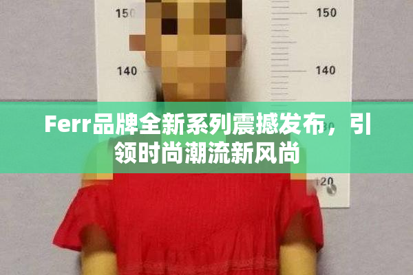 Ferr品牌全新系列震撼发布，引领时尚潮流新风尚