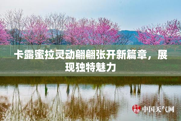 卡露蜜拉灵动翩翩张开新篇章，展现独特魅力