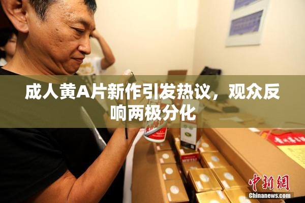 成人黄A片新作引发热议，观众反响两极分化
