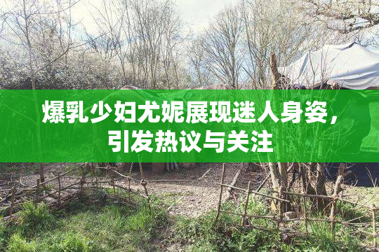 爆乳少妇尤妮展现迷人身姿，引发热议与关注