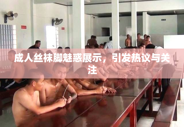 成人丝袜脚魅惑展示，引发热议与关注