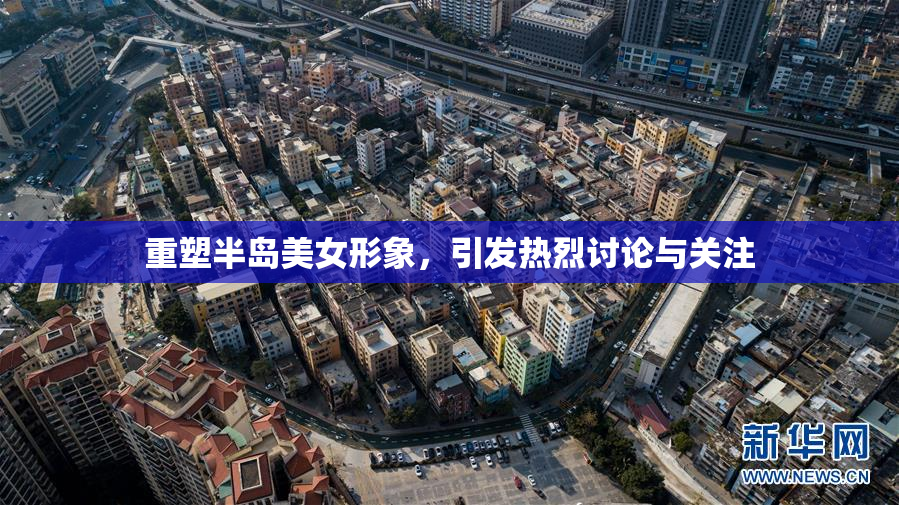 重塑半岛美女形象，引发热烈讨论与关注