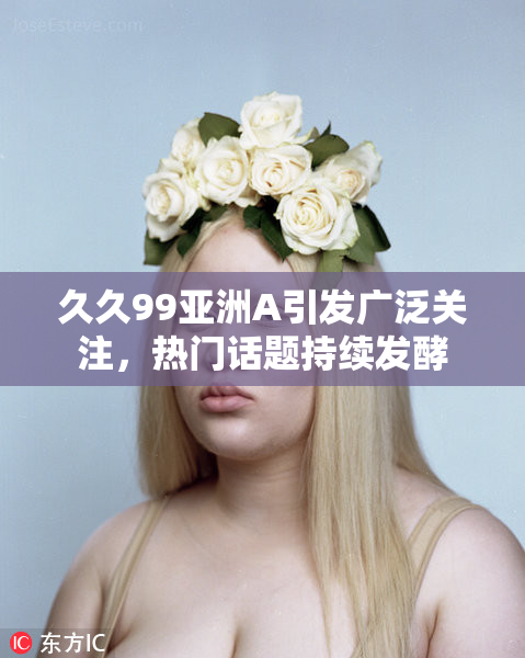 久久99亚洲A引发广泛关注，热门话题持续发酵