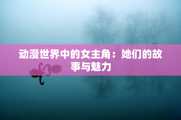 动漫世界中的女主角：她们的故事与魅力