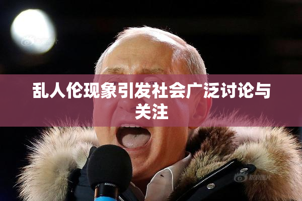 乱人伦现象引发社会广泛讨论与关注