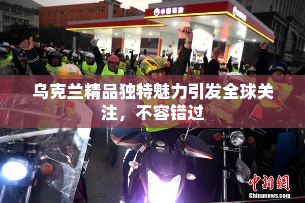 乌克兰精品独特魅力引发全球关注，不容错过