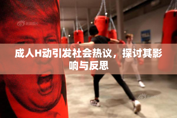 成人H动引发社会热议，探讨其影响与反思