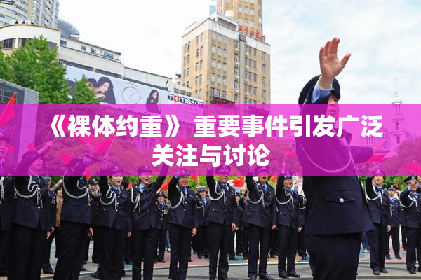 《裸体约重》 重要事件引发广泛关注与讨论