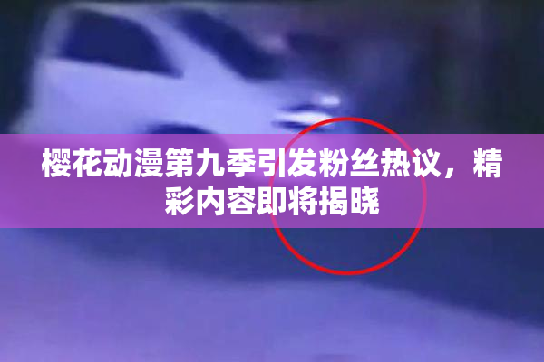 樱花动漫第九季引发粉丝热议，精彩内容即将揭晓