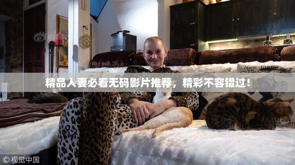 精品人妻必看无码影片推荐，精彩不容错过！