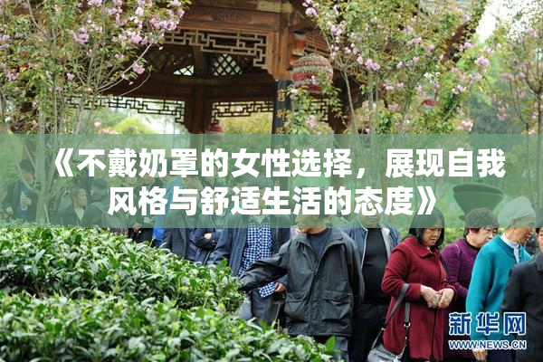 《不戴奶罩的女性选择，展现自我风格与舒适生活的态度》