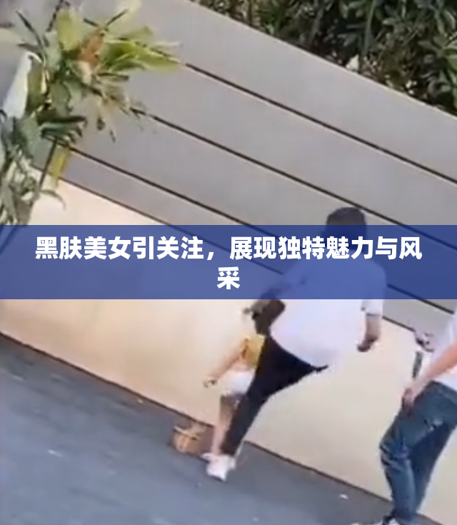 黑肤美女引关注，展现独特魅力与风采