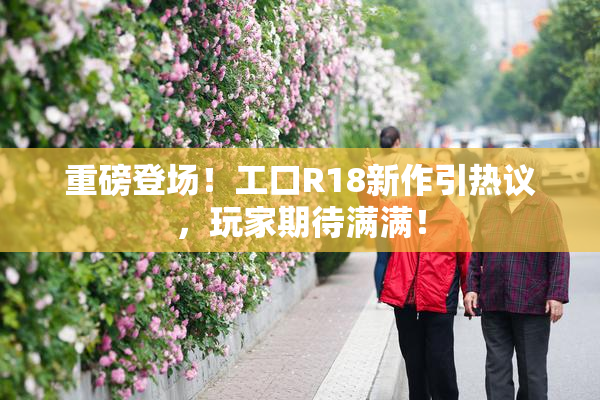 重磅登场！工口R18新作引热议，玩家期待满满！