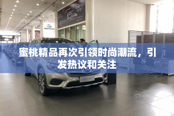 蜜桃精品再次引领时尚潮流，引发热议和关注