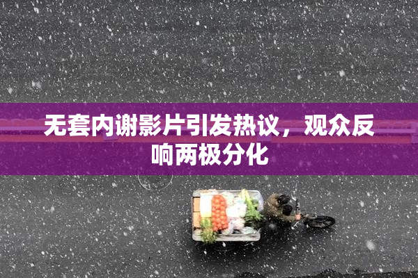无套内谢影片引发热议，观众反响两极分化