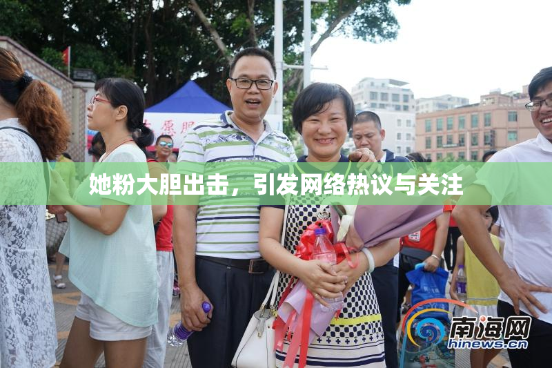 她粉大胆出击，引发网络热议与关注