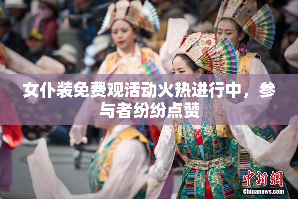女仆装免费观活动火热进行中，参与者纷纷点赞