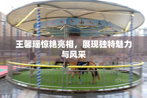 王馨瑶惊艳亮相，展现独特魅力与风采