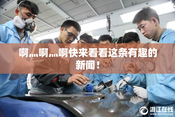 啊灬啊灬啊快来看看这条有趣的新闻！