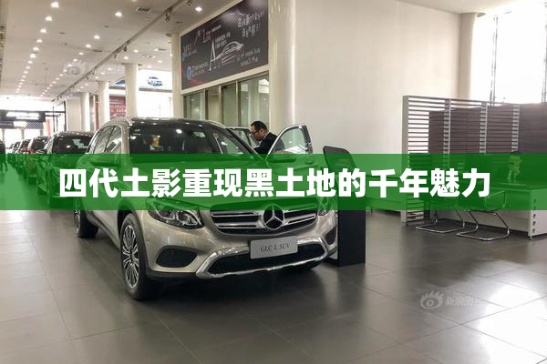 四代土影重现黑土地的千年魅力