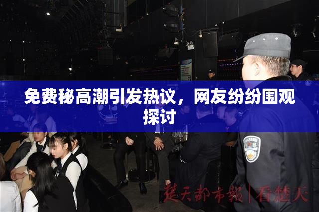 免费秘高潮引发热议，网友纷纷围观探讨