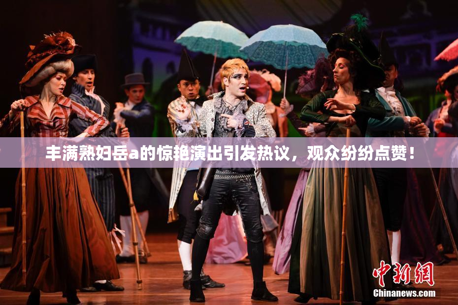 丰满熟妇岳a的惊艳演出引发热议，观众纷纷点赞！