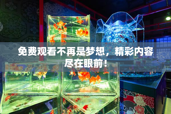免费观看不再是梦想，精彩内容尽在眼前！