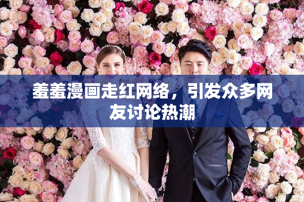 羞羞漫画走红网络，引发众多网友讨论热潮