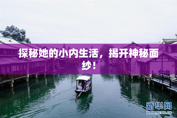 探秘她的小内生活，揭开神秘面纱！