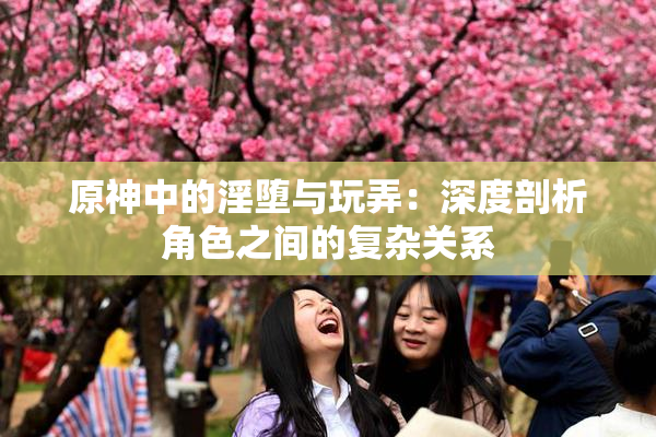 原神中的淫堕与玩弄：深度剖析角色之间的复杂关系