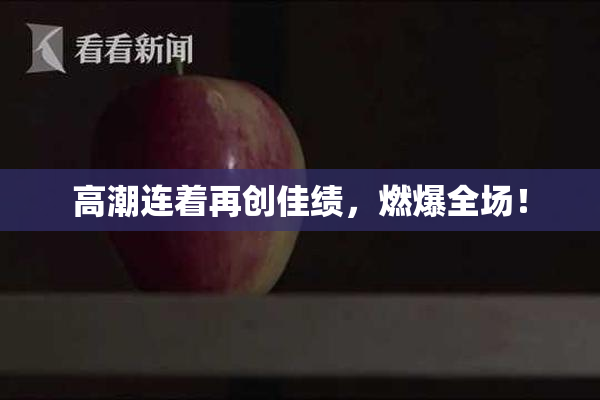 高潮连着再创佳绩，燃爆全场！