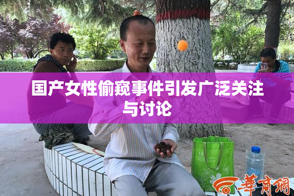 国产女性偷窥事件引发广泛关注与讨论
