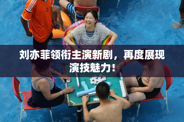 刘亦菲领衔主演新剧，再度展现演技魅力！