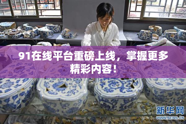 91在线平台重磅上线，掌握更多精彩内容！