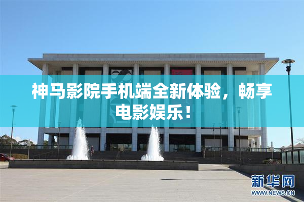 神马影院手机端全新体验，畅享电影娱乐！