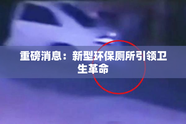 重磅消息：新型环保厕所引领卫生革命