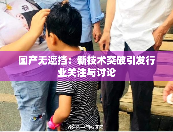 国产无遮挡：新技术突破引发行业关注与讨论