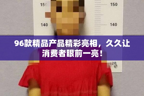 96款精品产品精彩亮相，久久让消费者眼前一亮！