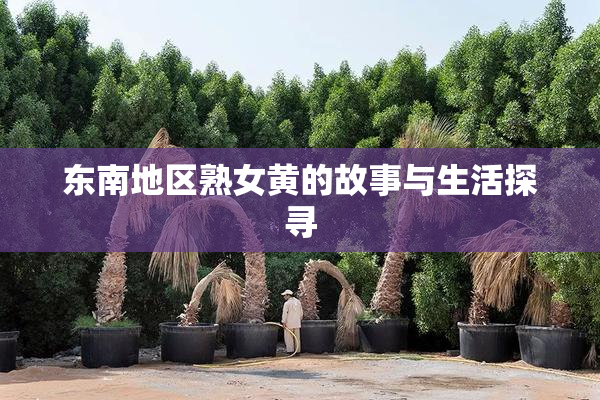 东南地区熟女黄的故事与生活探寻