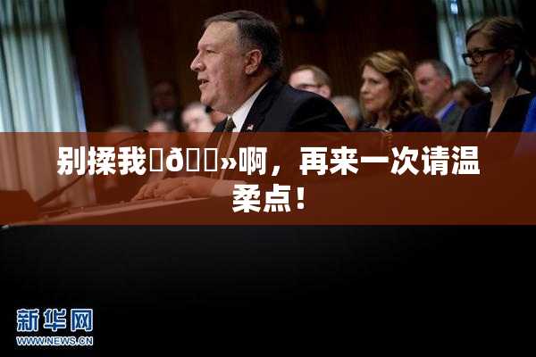 别揉我‌🐻啊，再来一次请温柔点！