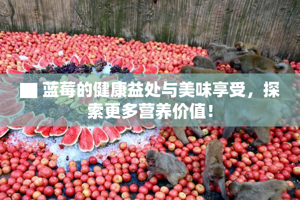 ▇ 蓝莓的健康益处与美味享受，探索更多营养价值！