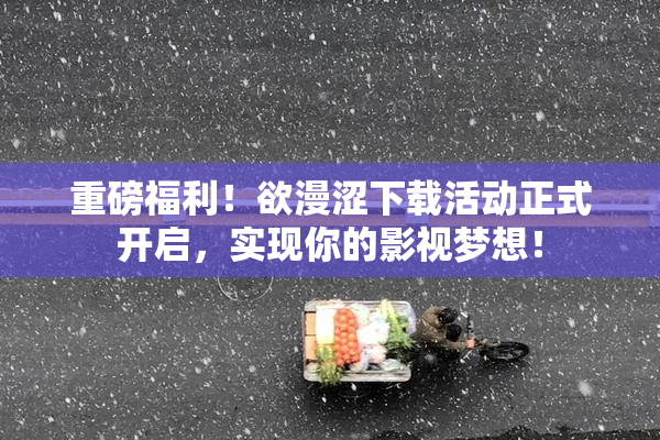 重磅福利！欲漫涩下载活动正式开启，实现你的影视梦想！
